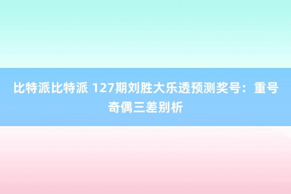 比特派比特派 127期刘胜大乐透预测奖号：重号奇偶三差别析