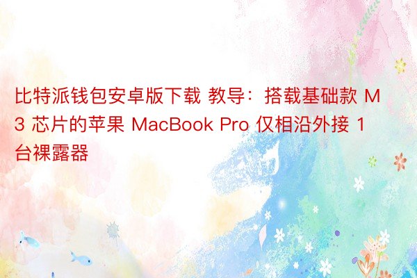 比特派钱包安卓版下载 教导：搭载基础款 M3 芯片的苹果 MacBook Pro 仅相沿外接 1 台裸露器