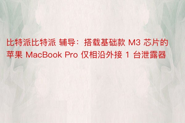 比特派比特派 辅导：搭载基础款 M3 芯片的苹果 MacBook Pro 仅相沿外接 1 台泄露器