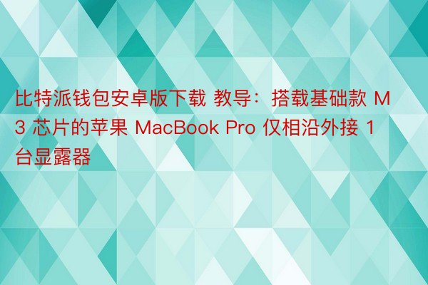 比特派钱包安卓版下载 教导：搭载基础款 M3 芯片的苹果 MacBook Pro 仅相沿外接 1 台显露器