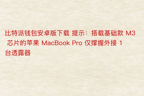比特派钱包安卓版下载 提示：搭载基础款 M3 芯片的苹果 MacBook Pro 仅撑握外接 1 台透露器