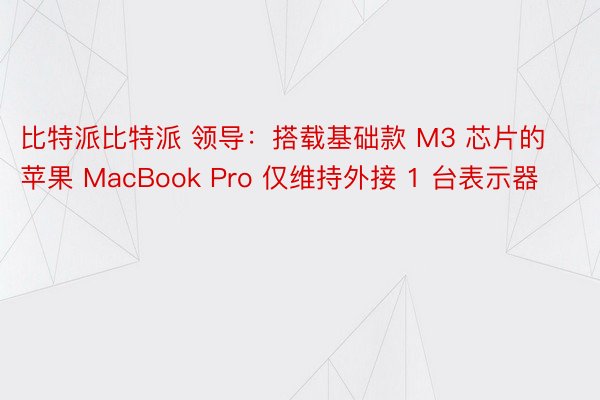 比特派比特派 领导：搭载基础款 M3 芯片的苹果 MacBook Pro 仅维持外接 1 台表示器