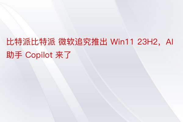 比特派比特派 微软追究推出 Win11 23H2，AI 助手 Copilot 来了