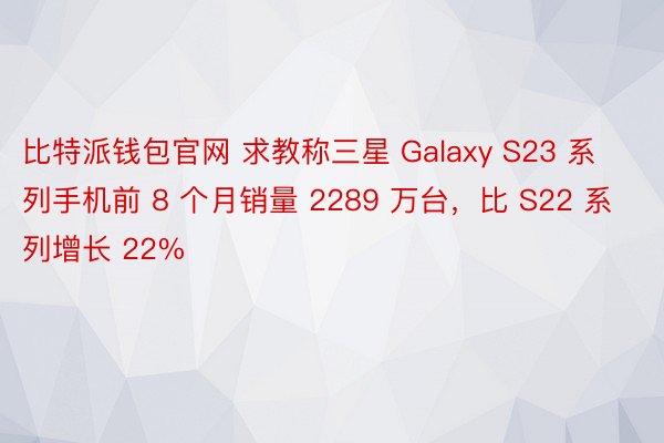 比特派钱包官网 求教称三星 Galaxy S23 系列手机前 8 个月销量 2289 万台，比 S22 系列增长 22%