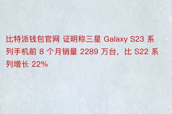 比特派钱包官网 证明称三星 Galaxy S23 系列手机前 8 个月销量 2289 万台，比 S22 系列增长 22%