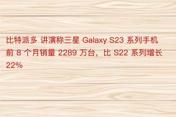 比特派多 讲演称三星 Galaxy S23 系列手机前 8 个月销量 2289 万台，比 S22 系列增长 22%