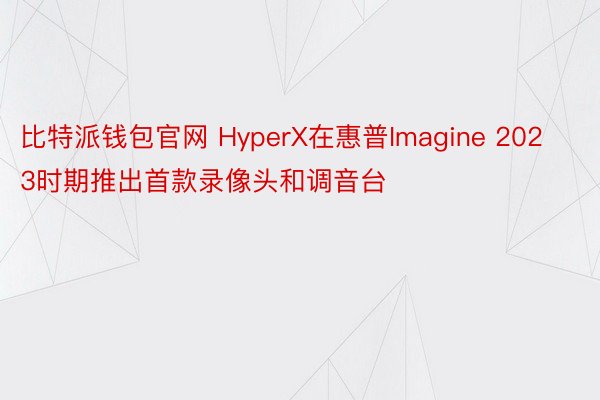 比特派钱包官网 HyperX在惠普Imagine 2023时期推出首款录像头和调音台