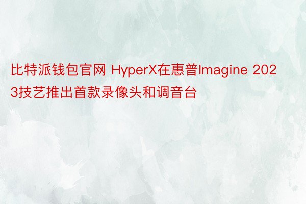 比特派钱包官网 HyperX在惠普Imagine 2023技艺推出首款录像头和调音台