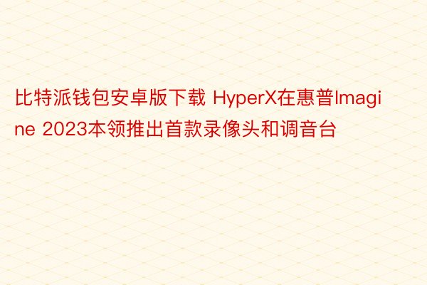 比特派钱包安卓版下载 HyperX在惠普Imagine 2023本领推出首款录像头和调音台