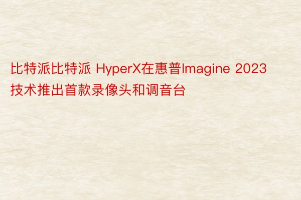 比特派比特派 HyperX在惠普Imagine 2023技术推出首款录像头和调音台