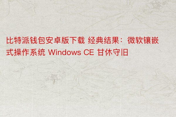 比特派钱包安卓版下载 经典结果：微软镶嵌式操作系统 Windows CE 甘休守旧