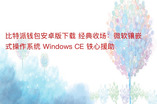 比特派钱包安卓版下载 经典收场：微软镶嵌式操作系统 Windows CE 铁心援助