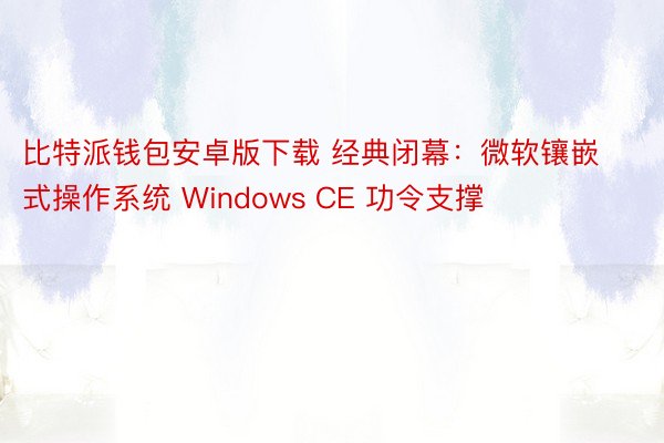 比特派钱包安卓版下载 经典闭幕：微软镶嵌式操作系统 Windows CE 功令支撑