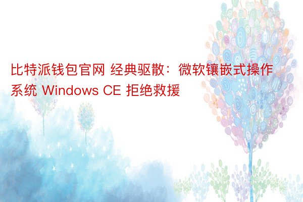 比特派钱包官网 经典驱散：微软镶嵌式操作系统 Windows CE 拒绝救援