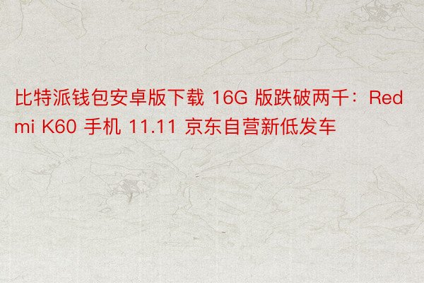 比特派钱包安卓版下载 16G 版跌破两千：Redmi K60 手机 11.11 京东自营新低发车