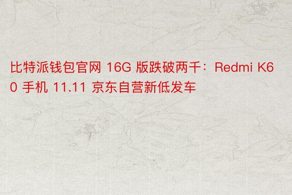 比特派钱包官网 16G 版跌破两千：Redmi K60 手机 11.11 京东自营新低发车