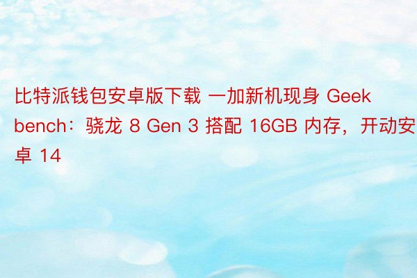 比特派钱包安卓版下载 一加新机现身 Geekbench：骁龙 8 Gen 3 搭配 16GB 内存，开动安卓 14