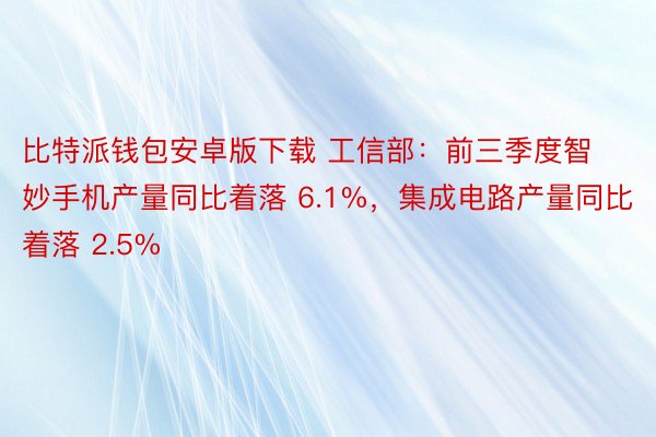 比特派钱包安卓版下载 工信部：前三季度智妙手机产量同比着落 6.1%，集成电路产量同比着落 2.5%