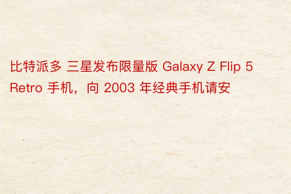 比特派多 三星发布限量版 Galaxy Z Flip 5 Retro 手机，向 2003 年经典手机请安