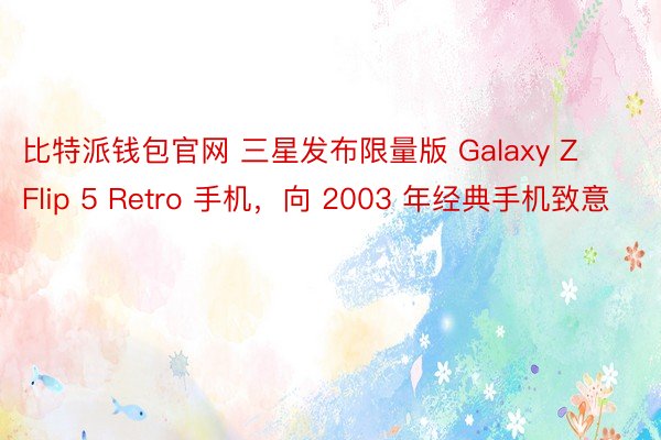 比特派钱包官网 三星发布限量版 Galaxy Z Flip 5 Retro 手机，向 2003 年经典手机致意