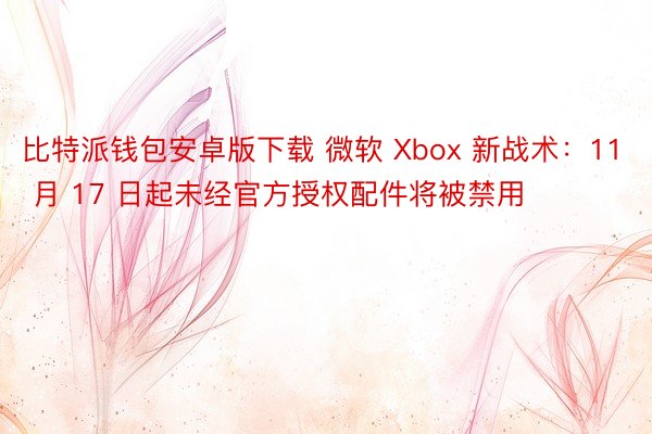 比特派钱包安卓版下载 微软 Xbox 新战术：11 月 17 日起未经官方授权配件将被禁用