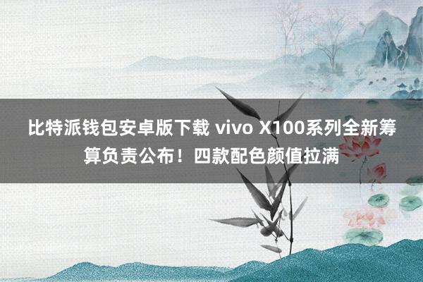 比特派钱包安卓版下载 vivo X100系列全新筹算负责公布！四款配色颜值拉满
