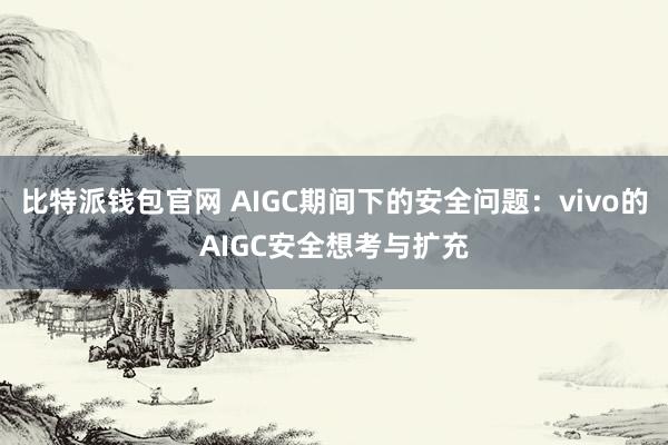 比特派钱包官网 AIGC期间下的安全问题：vivo的AIGC安全想考与扩充