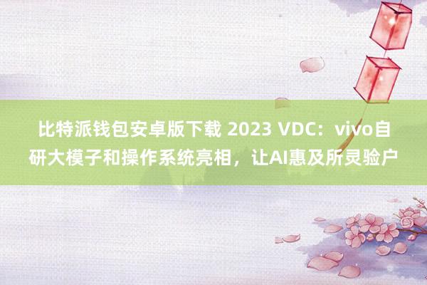 比特派钱包安卓版下载 2023 VDC：vivo自研大模子和操作系统亮相，让AI惠及所灵验户