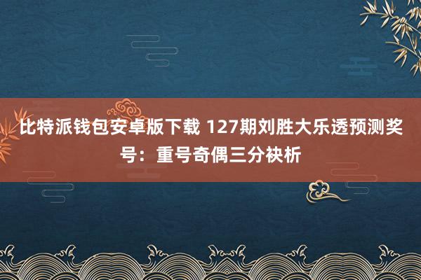 比特派钱包安卓版下载 127期刘胜大乐透预测奖号：重号奇偶三分袂析