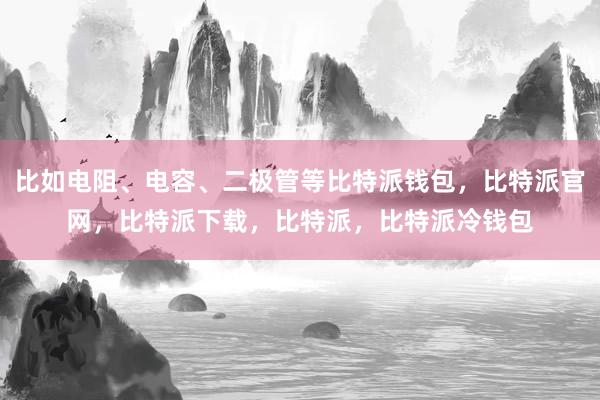 比如电阻、电容、二极管等比特派钱包，比特派官网，比特派下载，比特派，比特派冷钱包