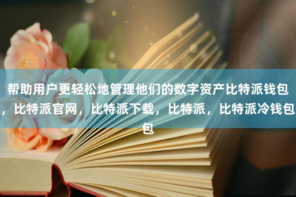 帮助用户更轻松地管理他们的数字资产比特派钱包，比特派官网，比特派下载，比特派，比特派冷钱包