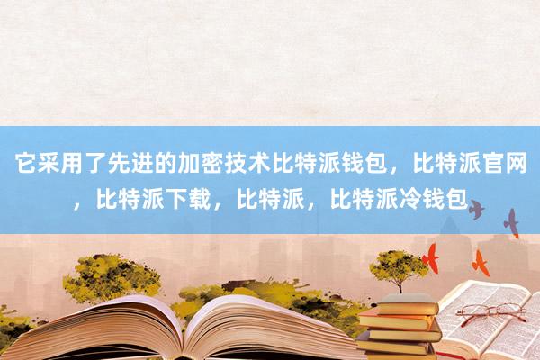 它采用了先进的加密技术比特派钱包，比特派官网，比特派下载，比特派，比特派冷钱包