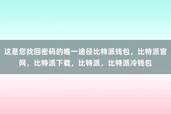 这是您找回密码的唯一途径比特派钱包，比特派官网，比特派下载，比特派，比特派冷钱包