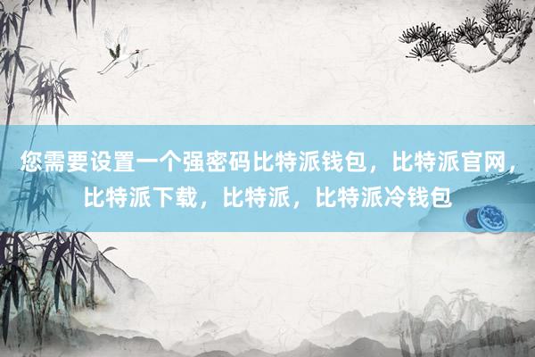 您需要设置一个强密码比特派钱包，比特派官网，比特派下载，比特派，比特派冷钱包