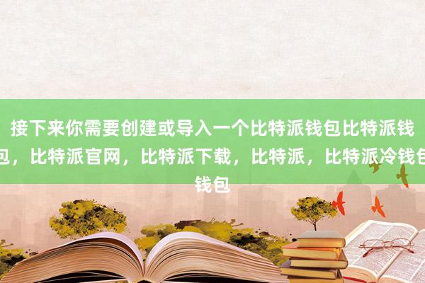 接下来你需要创建或导入一个比特派钱包比特派钱包，比特派官网，比特派下载，比特派，比特派冷钱包