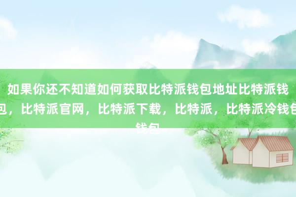 如果你还不知道如何获取比特派钱包地址比特派钱包，比特派官网，比特派下载，比特派，比特派冷钱包