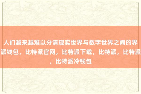 人们越来越难以分清现实世界与数字世界之间的界限比特派钱包，比特派官网，比特派下载，比特派，比特派冷钱包